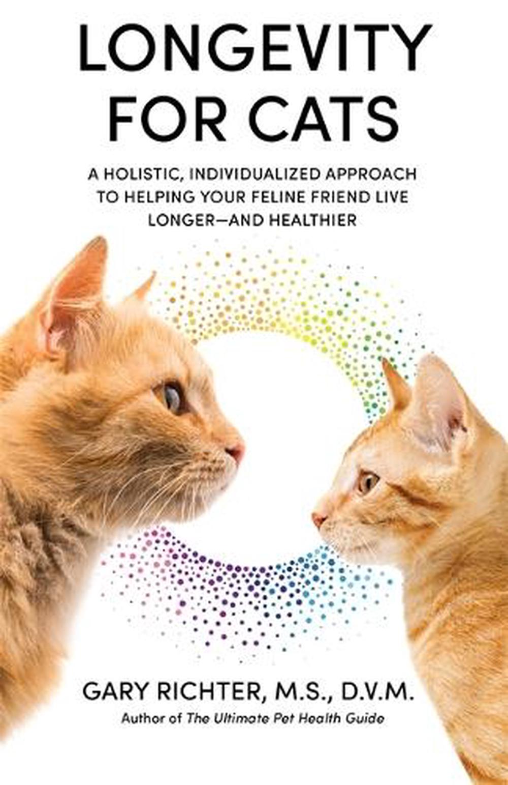 Longevity for Cats A Holistic, Individualized Approach to Helping Your Feline Friend Live Longer – and Healthier